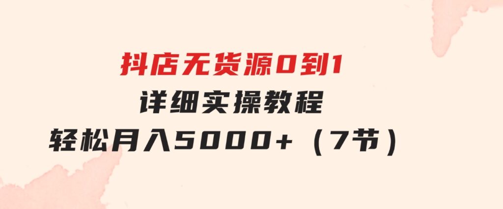 抖店无货源0到1详细实操教程：轻松月入5000+（7节）-大磊资源网