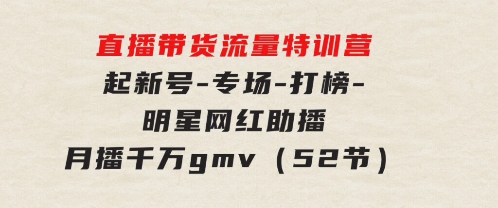 直播带货流量特训营，起新号-专场-打榜-明星网红助播月播千万gmv（52节）-大磊资源网