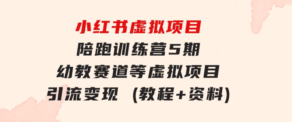 小红书虚拟项目陪跑训练营5期，幼教赛道等虚拟项目引流变现(教程+资料)-大磊资源网