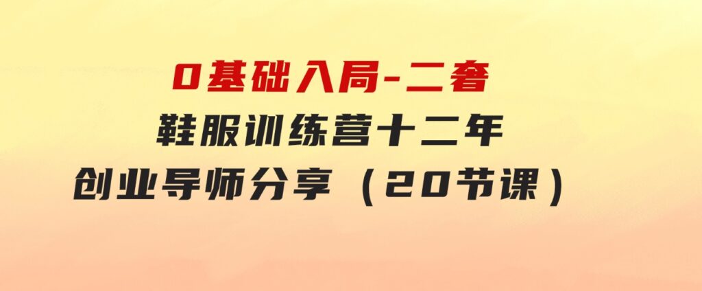 0基础入局-二奢鞋服训练营，十二年奢侈品创业导师分享（20节课）-大磊资源网
