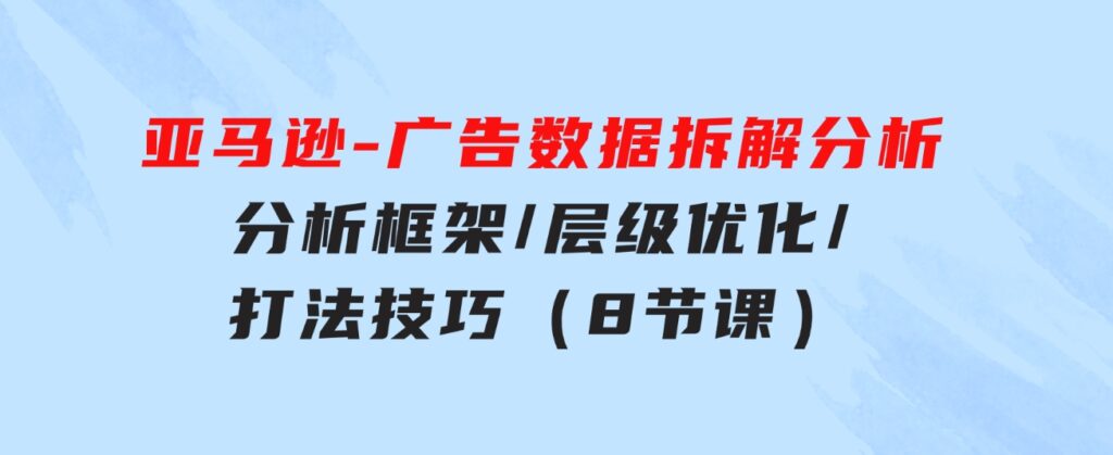 亚马逊-广告数据拆解分析，分析框架/层级优化/打法技巧（8节课）-大磊资源网