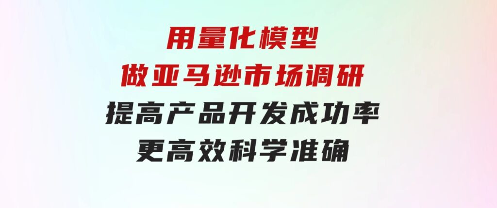 用量化模型做亚马逊市场调研，提高产品开发成功率更高效科学准确-大磊资源网
