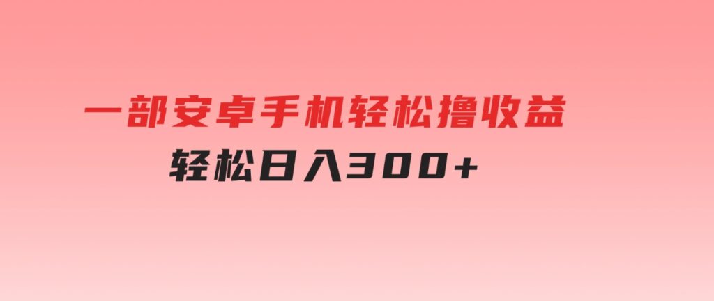 一部安卓手机轻松撸收益，轻松日入300+-大磊资源网