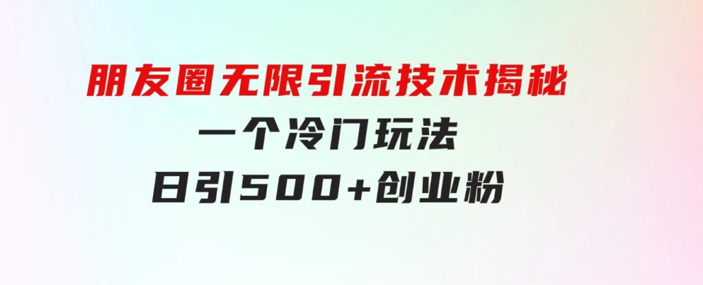 朋友圈无限引流技术揭秘，一个冷门玩法日引500+创业粉，让天下没有难搞-大磊资源网
