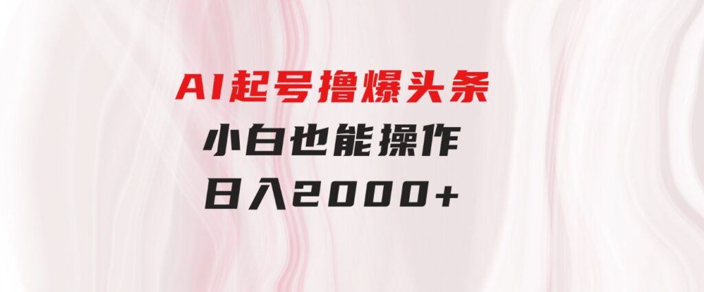 AI起号撸爆头条，小白也能操作，日入2000+-大磊资源网