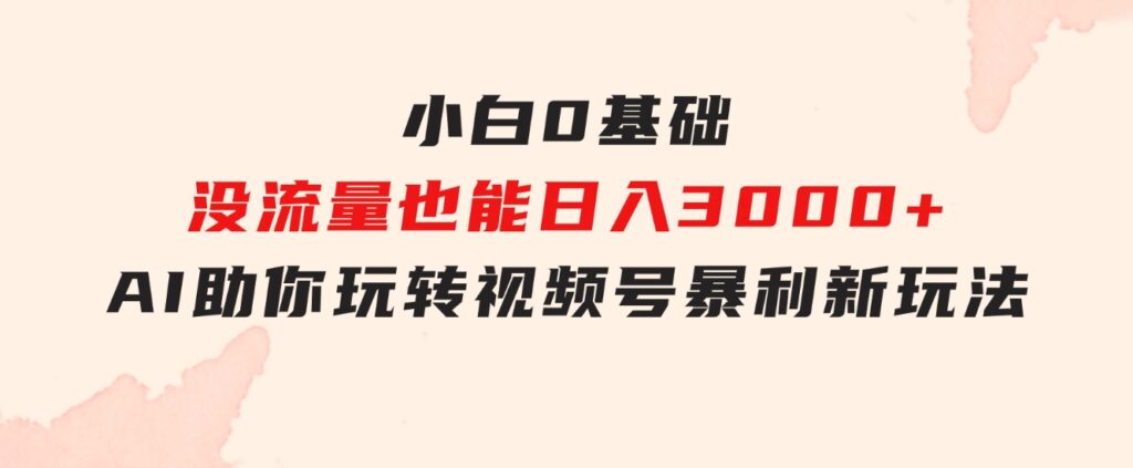小白0基础，没流量也能日入3000+：AI助你玩转视频号暴利新玩法-大磊资源网