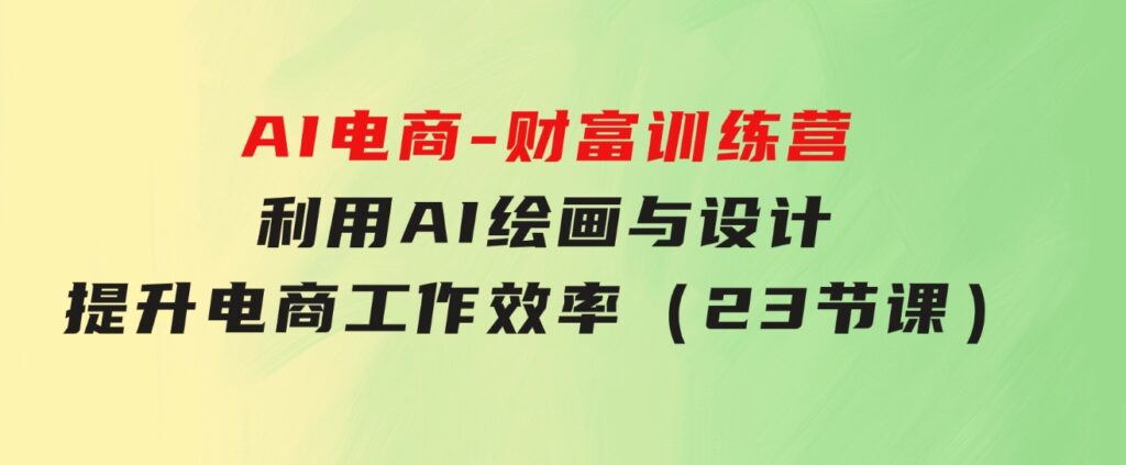 AI电商-财富训练营：利用AI绘画与设计，提升电商工作效率（23节课）-大磊资源网