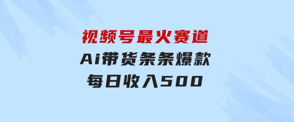 视频号最火赛道——Ai带货条条爆款每日收入500-大磊资源网