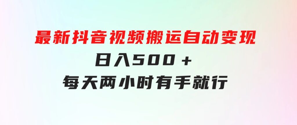 最新抖音视频搬运自动变现，日入500＋！每天两小时，有手就行-大磊资源网