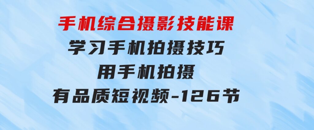手机综合摄影技能课：学习手机拍摄技巧，用手机拍摄有品质短视频-126节-大磊资源网