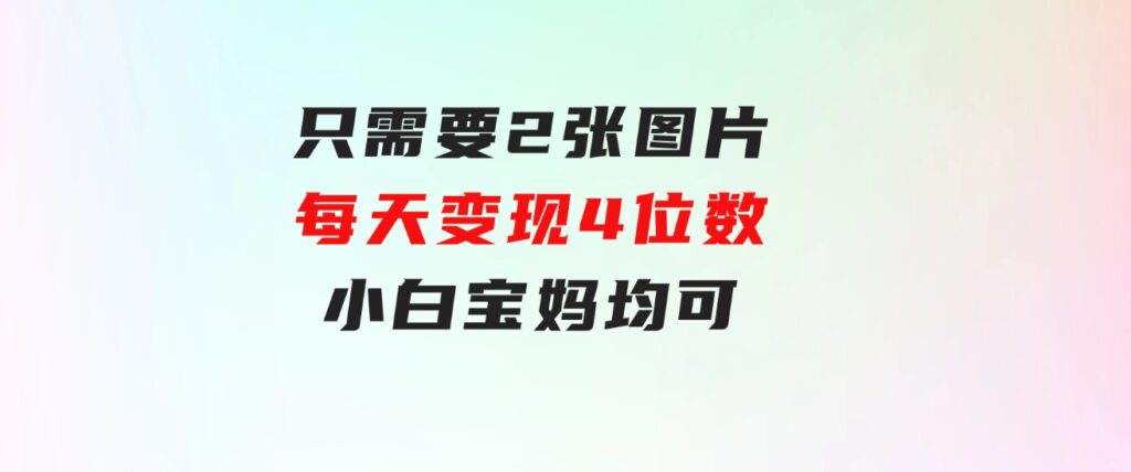 只需要2张图片每天变现4位数小白宝妈均可-大磊资源网