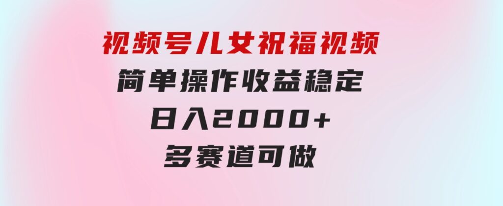 视频号儿女祝福视频，简单操作收益稳定，日入2000+，多赛道可做-大磊资源网