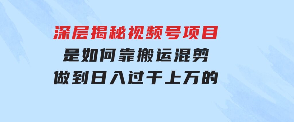 深层揭秘视频号项目，是如何靠搬运混剪做到日入过千上万的-大磊资源网