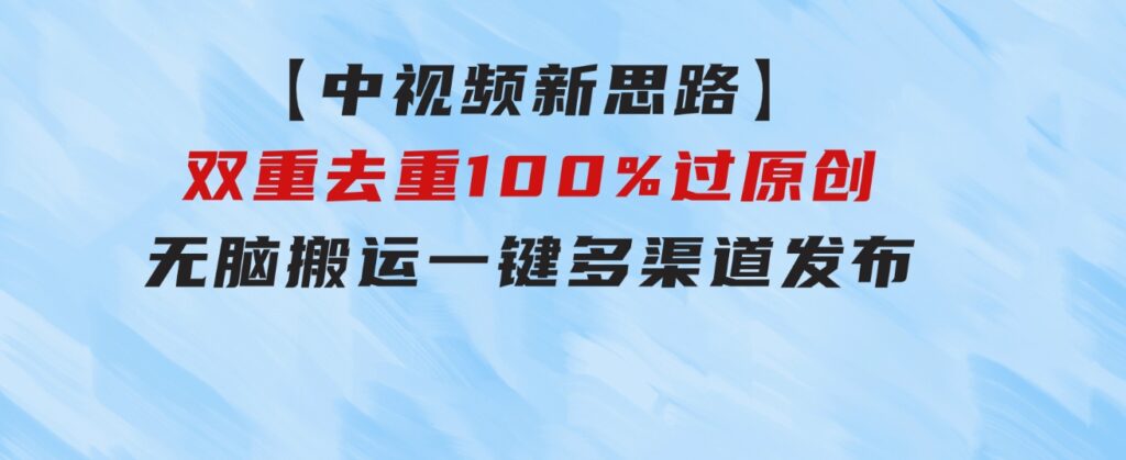 【中视频新思路】双重去重100%过原创，无脑搬运一键多渠道发布-大磊资源网