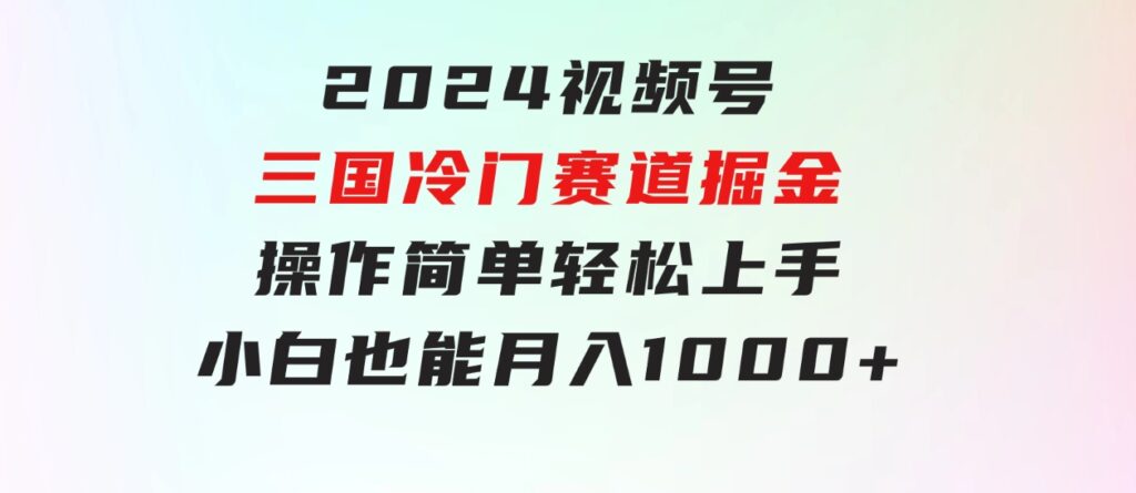2024视频号三国冷门赛道掘金，操作简单轻松上手，小白也能月入1000+-大磊资源网