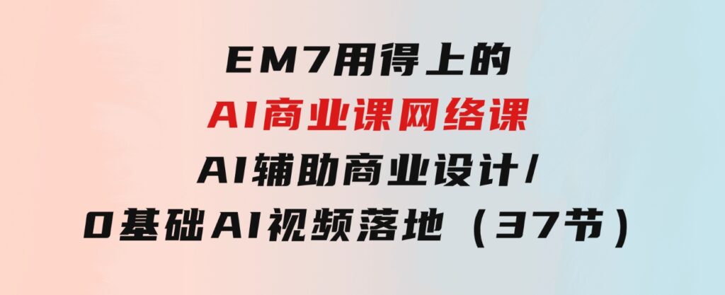 EM7用得上的AI商业课网络课：AI辅助商业设计/0基础AI视频落地（37节）-大磊资源网
