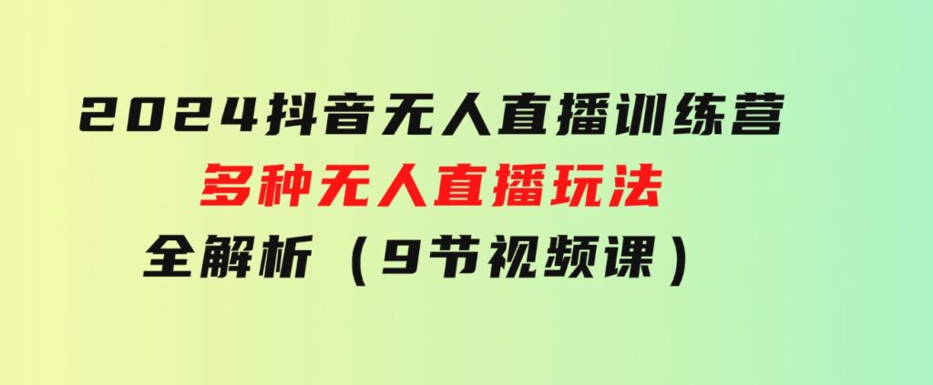 2024抖音无人直播训练营，多种无人直播玩法全解析（9节视频课）-大磊资源网