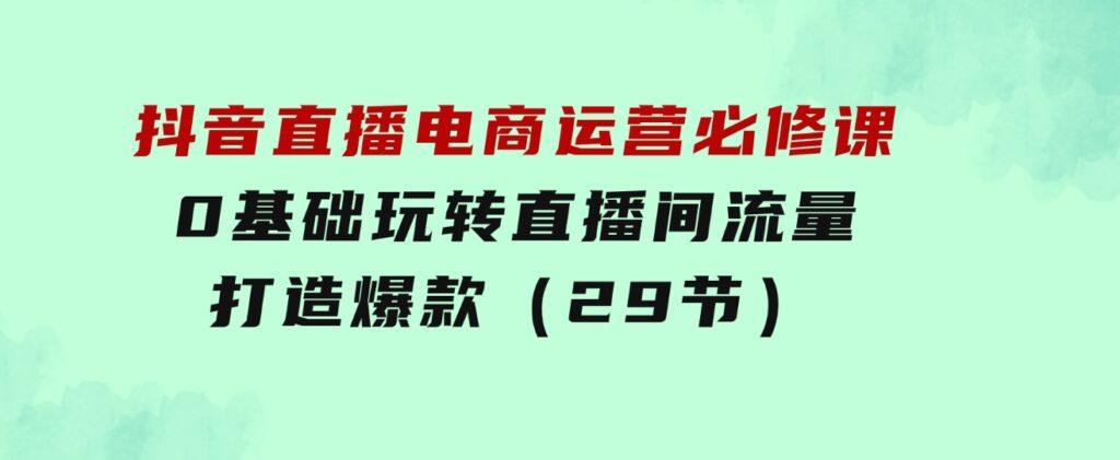 抖音直播电商运营必修课，0基础玩转直播间流量，打造爆款（29节）-大磊资源网