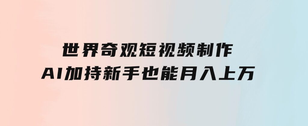 世界奇观短视频制作，AI加持，新手也能月入上万-大磊资源网