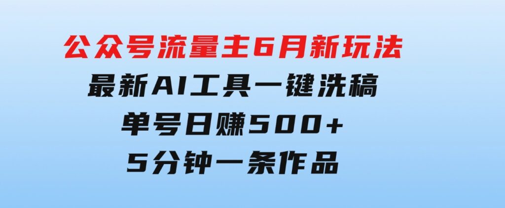 公众号流量主6月新玩法，最新AI工具一键洗稿单号日赚500+，5分钟一条作…-大磊资源网
