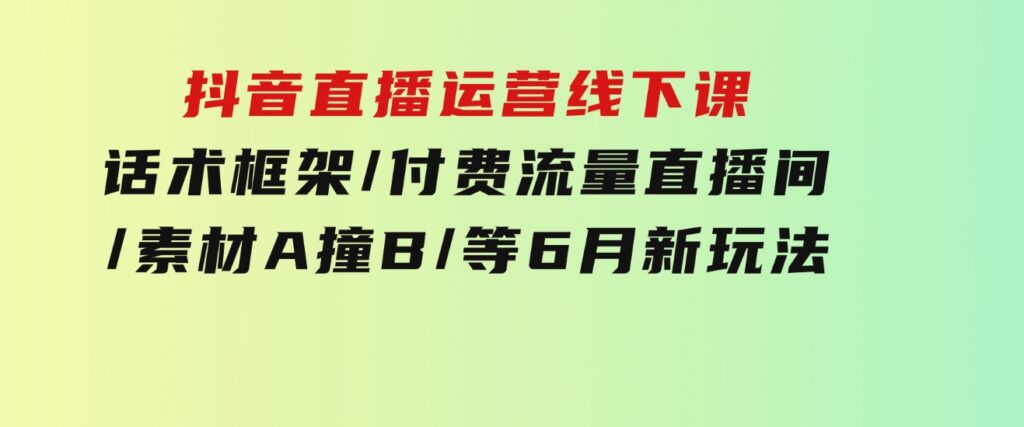 抖音直播运营线下课：话术框架/付费流量直播间/素材A撞B/等6月新玩法-大磊资源网