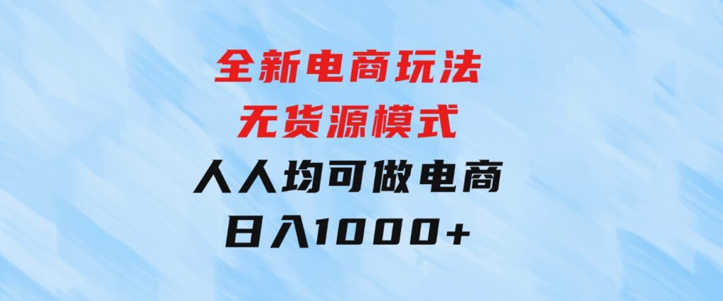 全新电商玩法，无货源模式，人人均可做电商！日入1000+-大磊资源网