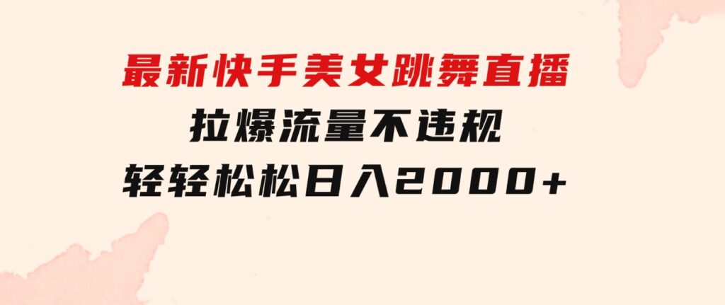 最新快手美女跳舞直播，拉爆流量不违规，轻轻松松日入2000+-大磊资源网