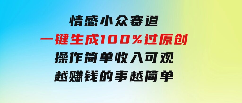 情感小众赛道，一键生成100%过原创，操作简单收入可观，越赚钱的事越简单-大磊资源网