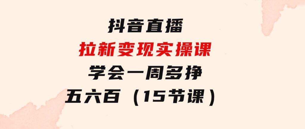 抖音直播拉新变现实操课，学会一周多挣五六百（15节课）-大磊资源网