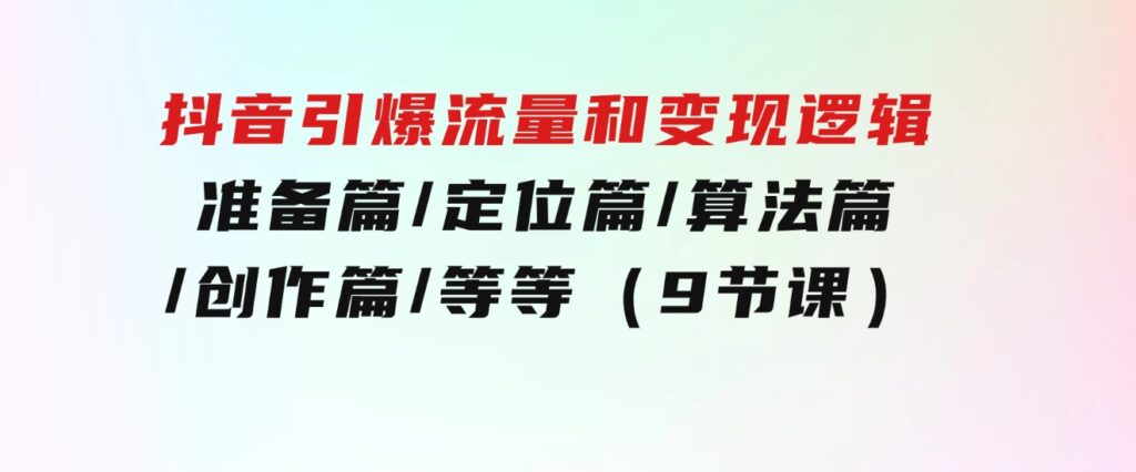 抖音引爆流量和变现逻辑，准备篇/定位篇/算法篇/创作篇/等等（9节课）-大磊资源网