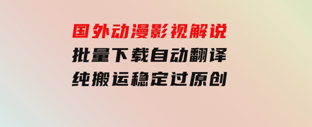 国外动漫影视解说，批量下载自动翻译，纯搬运稳定过原创，小白也能轻松-大磊资源网