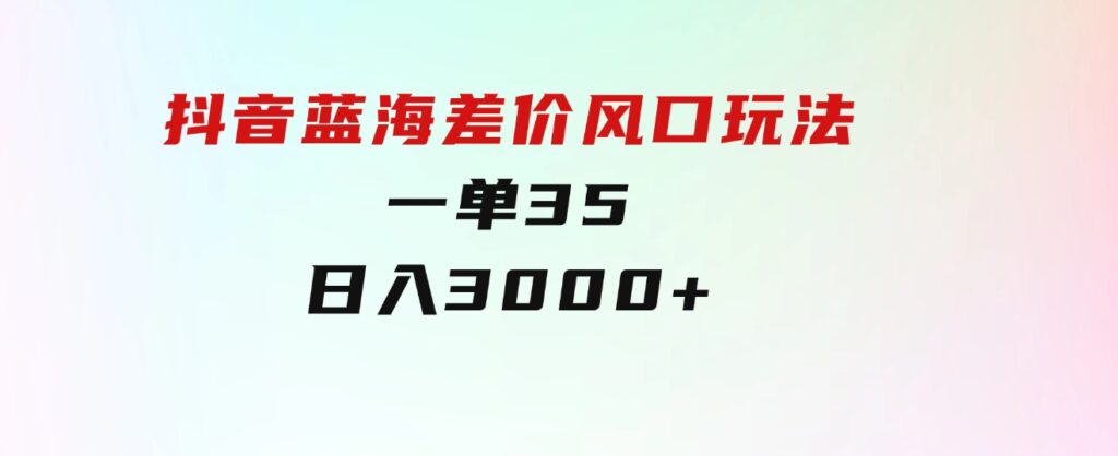 抖音蓝海差价风口玩法，一单35，日入3000+-大磊资源网