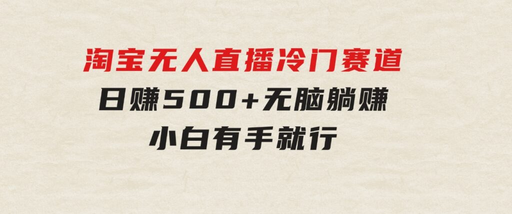 蓝海项目淘宝无人直播冷门赛道日赚500+无脑躺赚小白有手就行-大磊资源网