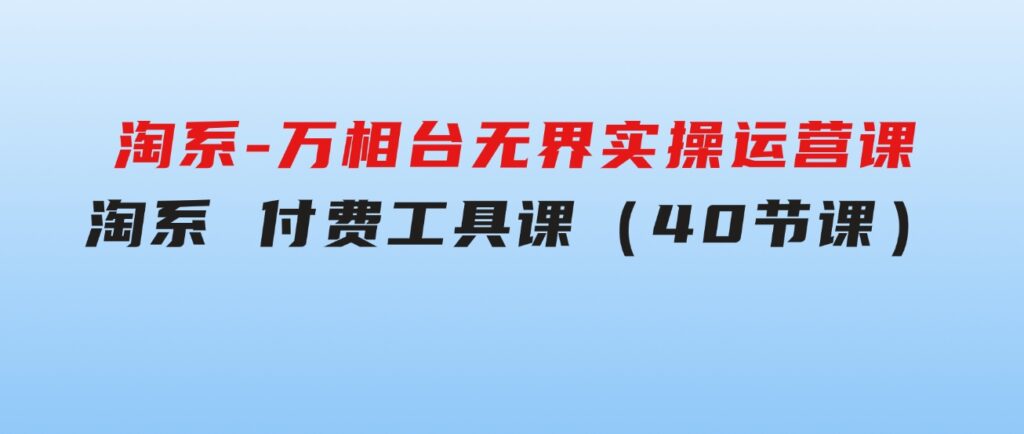 淘系-万相台无界实操运营课：淘系付费工具课（40节课）-大磊资源网