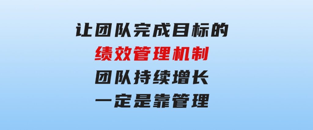 让团队-完成目标的绩效管理机制，团队持续增长，一定是靠管理-大磊资源网