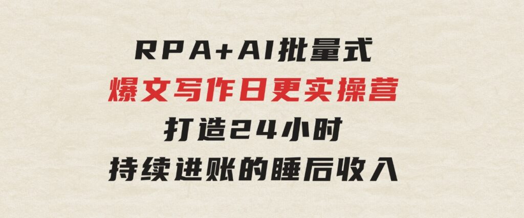 RPA+AI批量式精品爆文写作日更实操营，打造24小时持续进账的睡后收入-大磊资源网