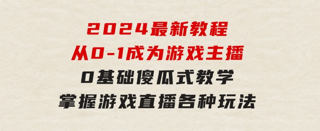 从0-1成为游戏主播(2024版)：0基础傻瓜式教学，掌握游戏直播各种玩法-大磊资源网