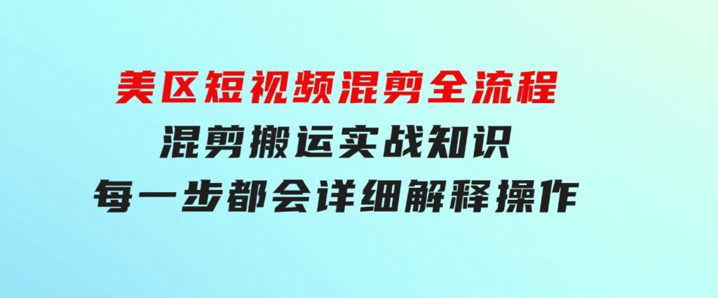 美区短视频混剪全流程，混剪搬运实战知识，每一步都会详细解释操作-大磊资源网