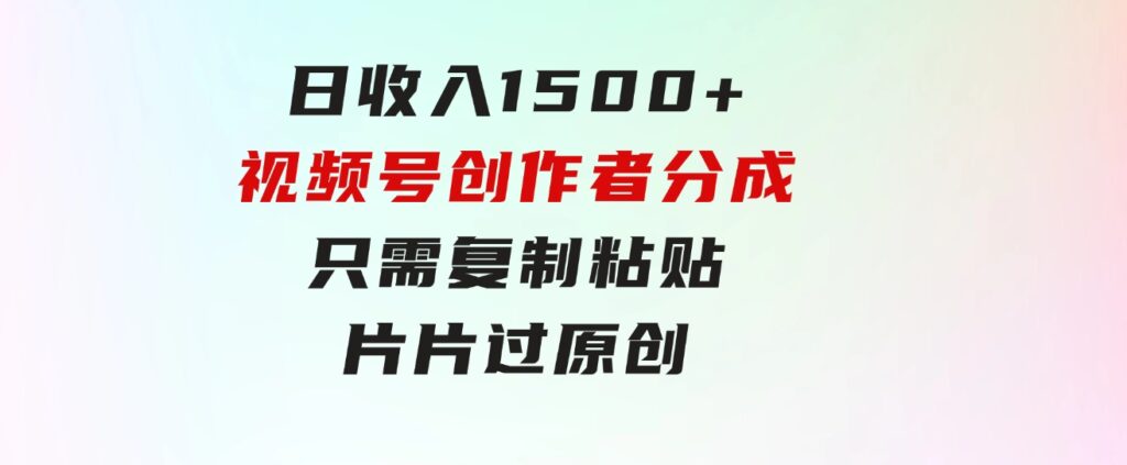 日收入1500+，视频号创作者分成，只需复制粘贴，片片过原创，小白也可…-大磊资源网