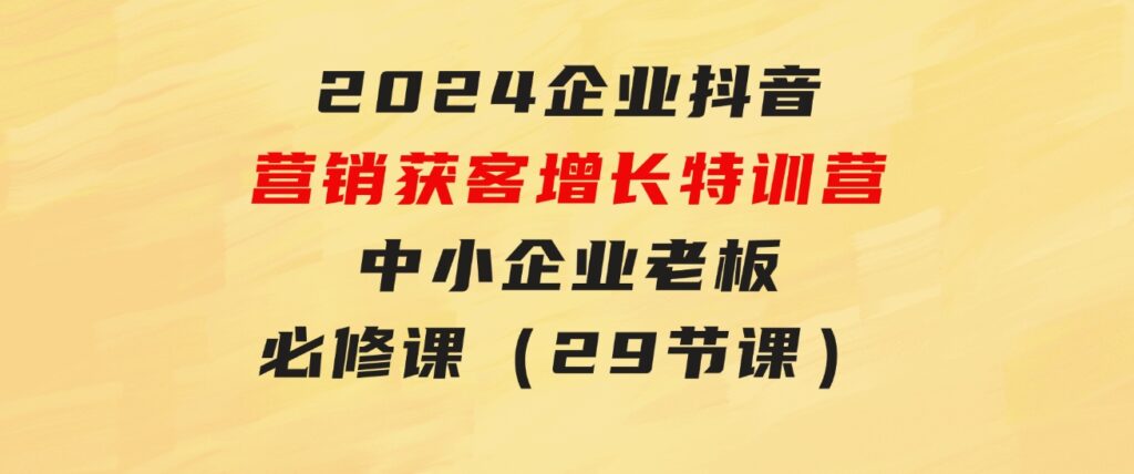 2024企业抖音-营销获客增长特训营，中小企业老板必修课（29节课）-大磊资源网