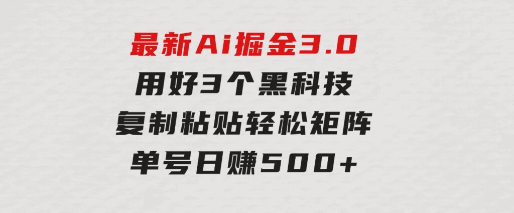 最新Ai掘金3.0！用好3个黑科技，复制粘贴轻松矩阵，单号日赚500+-大磊资源网