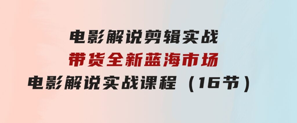 电影解说剪辑实战带货全新蓝海市场，电影解说实战课程（16节）-大磊资源网