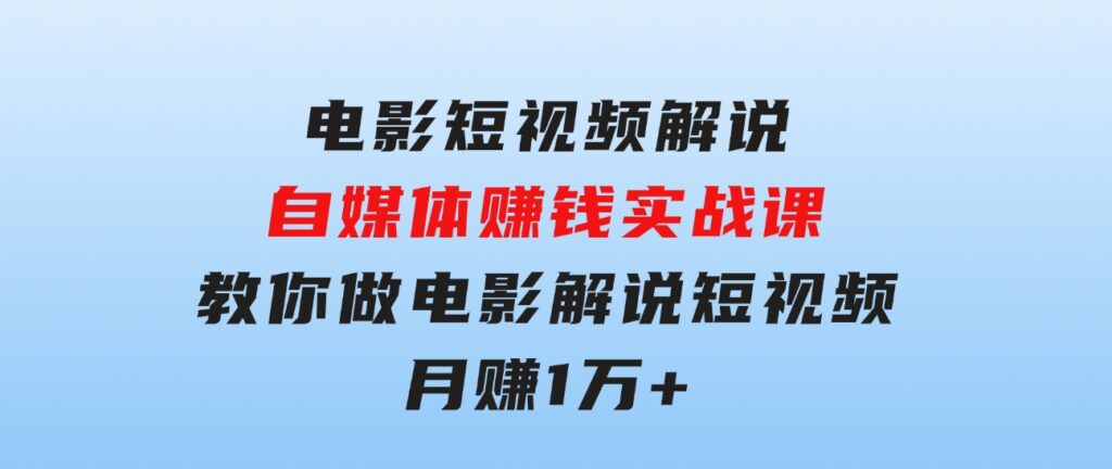 电影短视频解说，自媒体赚钱实战课，教你做电影解说短视频，月赚1万-大磊资源网