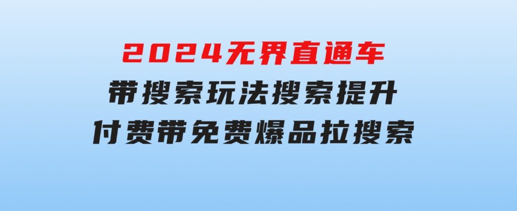 2024无界：直通车带搜索玩法，搜索提升，付费带免费，爆品拉搜索-大磊资源网