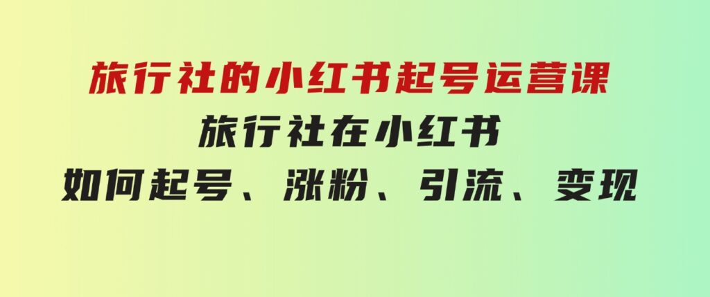 旅行社的小红书起号运营课，旅行社在小红书如何起号、涨粉、引流、变现-大磊资源网
