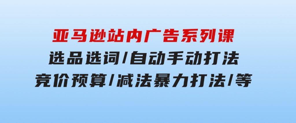 亚马逊站内广告系列课：选品选词/自动手动打法/竞价预算/减法暴力打法/等-大磊资源网