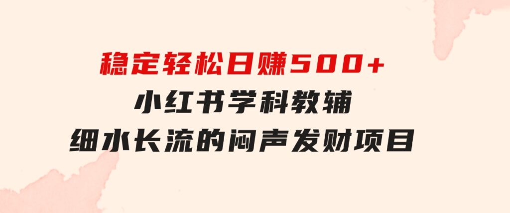 稳定轻松日赚500+小红书学科教辅细水长流的闷声发财项目-大磊资源网