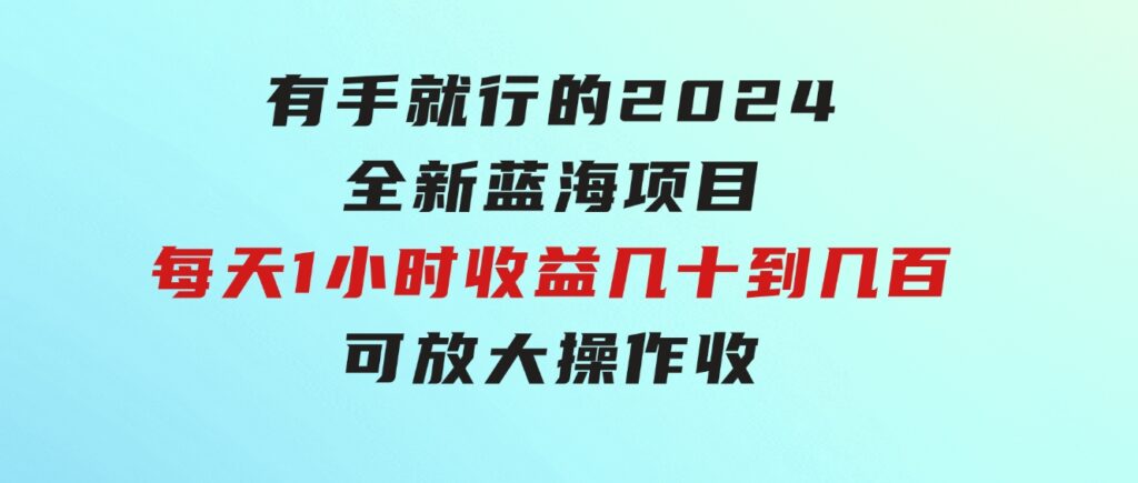 有手就行的2024全新蓝海项目，每天1小时收益几十到几百，可放大操作收-大磊资源网