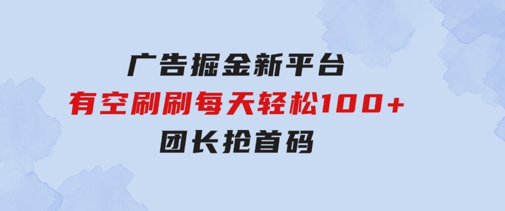 广告掘金新平台，不是尚玩！有空刷刷，每天轻松100+，团长抢首码-大磊资源网