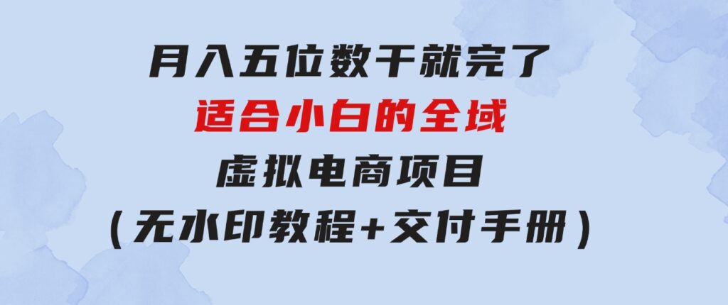 月入五位数干就完了适合小白的全域虚拟电商项目（无水印教程+交付手册）-大磊资源网